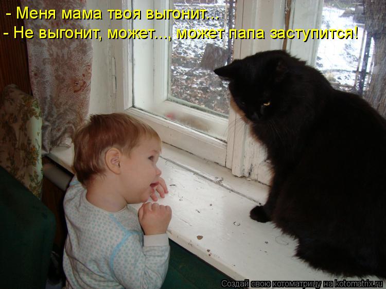 - Меня мама твоя выгонит... - Не выгонит, может..., может папа заступится!... Котоматрица: - Меня мама твоя выгонит... - Не выгонит, может..., может папа заступится!