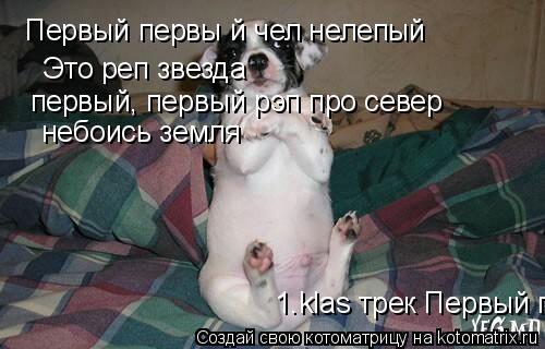 Котоматрица: Первый первы й чел нелепый Это реп звезда первый, первый рэп про север небоись земля 1.klas трек Первый первый