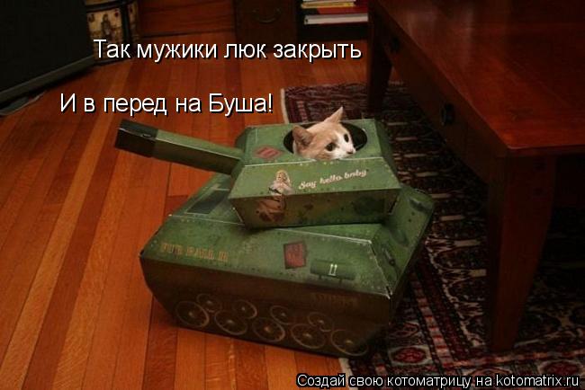 Так мужики люк закрыть И в перед на Буша!... Котоматрица: Так мужики люк закрыть И в перед на Буша!