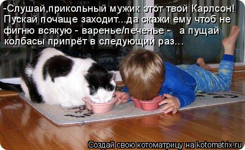Котоматрица: -Слушай,прикольный мужик этот твой Карлсон! Пускай почаще заходит...да скажи ему чтоб не колбасы припрёт в следующий раз... фигню всякую - вар