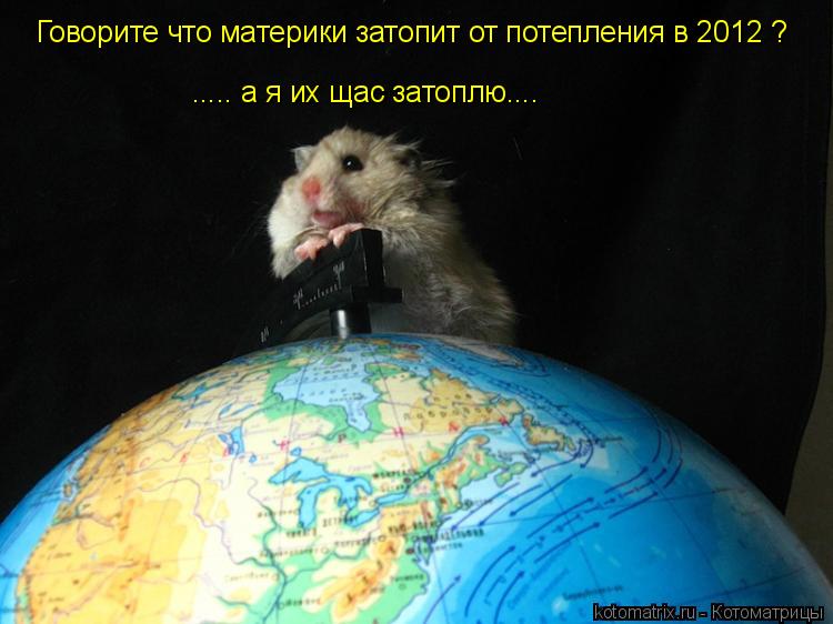 Говорите что материки затопит от потепления в 2012 ? ..... а я их щас затоплю....... Котоматрица: Говорите что материки затопит от потепления в 2012 ? ..... а я их щас затоплю....