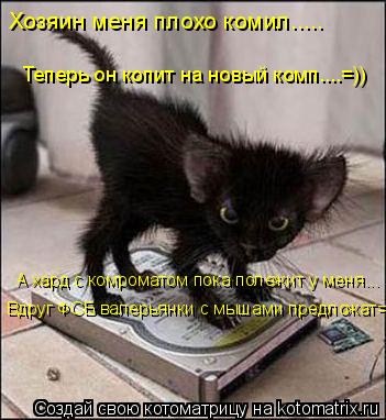 Хозяин меня плохо комил..... Теперь он копит на новый комп....=)) А хард с комроматом пока полежит у ... Котоматрица: Хозяин меня плохо комил..... Теперь он копит на новый комп....=)) А хард с комроматом пока полежит у меня... Вдруг ФСБ валерьянки с мышами предлож