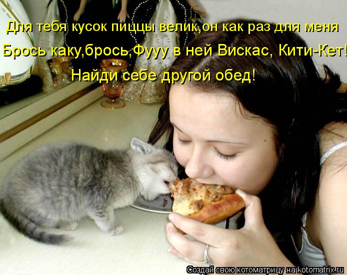 Найди себе другой обед! Брось каку,брось,Фууу в ней Вискас, Кити-Кет! Для тебя кусок пиццы велик,он к... Котоматрица: Найди себе другой обед! Брось каку,брось,Фууу в ней Вискас, Кити-Кет! Для тебя кусок пиццы велик,он как раз для меня