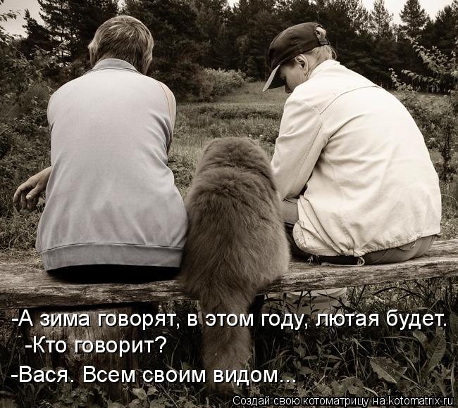 Котоматрица: -А зима говорят, в этом году, лютая будет. -Кто говорит? -Вася. Всем своим видом...