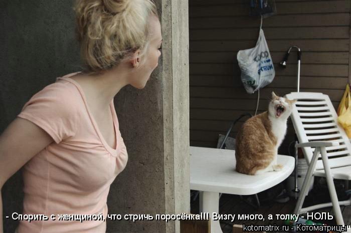 Котоматрица: - Спорить с женщиной, что стричь поросёнка!!! Визгу много, а толку - НОЛЬ