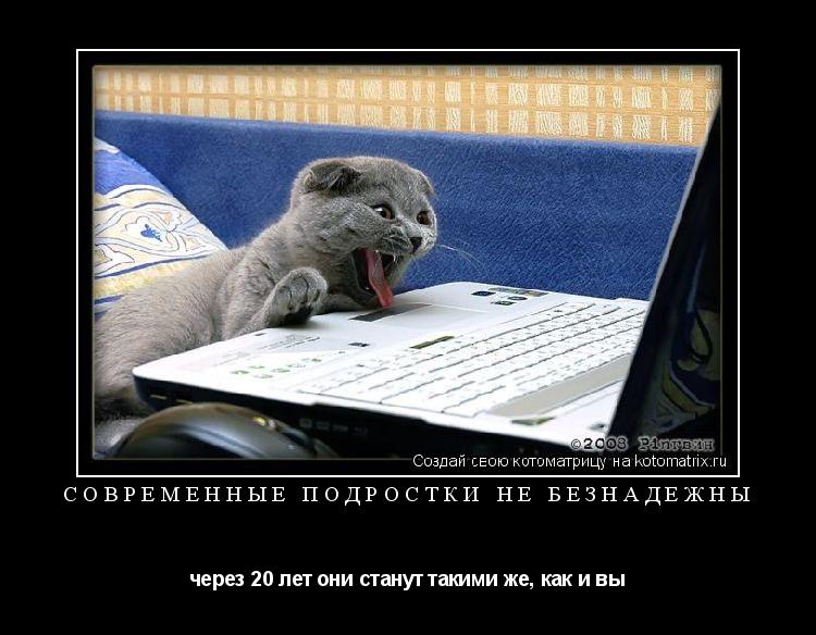 СОВРЕМЕННЫЕ ПОДРОСТКИ НЕ БЕЗНАДЕЖНЫ через 20 лет они станут такими же, как и вы... Котоматрица: СОВРЕМЕННЫЕ ПОДРОСТКИ НЕ БЕЗНАДЕЖНЫ через 20 лет они станут такими же, как и вы