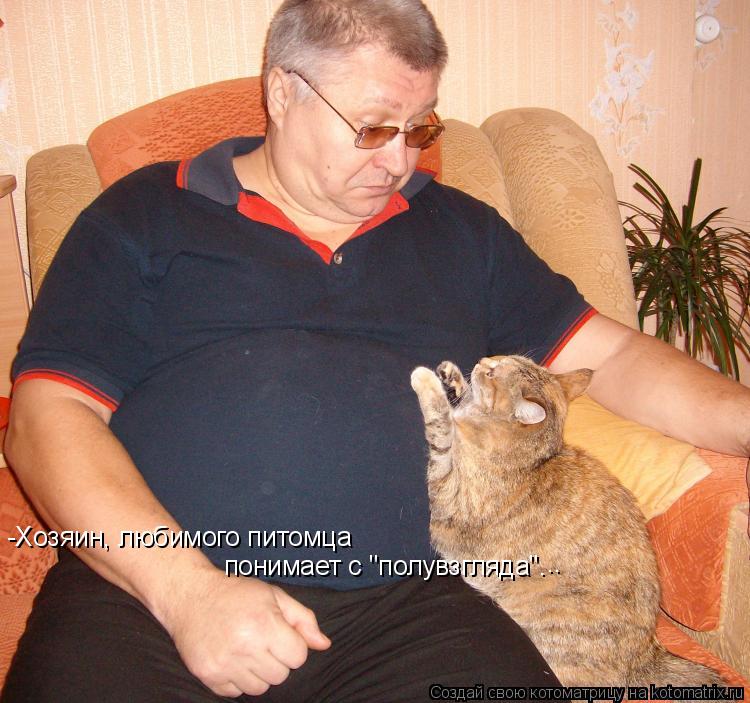 -Хозяин, любимого питомца понимает с "полувзгляда"… ..... Котоматрица: -Хозяин, любимого питомца понимает с "полувзгляда"… ..