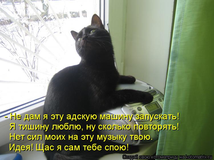 - Не дам я эту адскую машину запускать! Я тишину люблю, ну сколько повторять! Нет сил моих на эту муз... Котоматрица: - Не дам я эту адскую машину запускать! Я тишину люблю, ну сколько повторять! Нет сил моих на эту музыку твою. Идея! Щас я сам тебе спою!