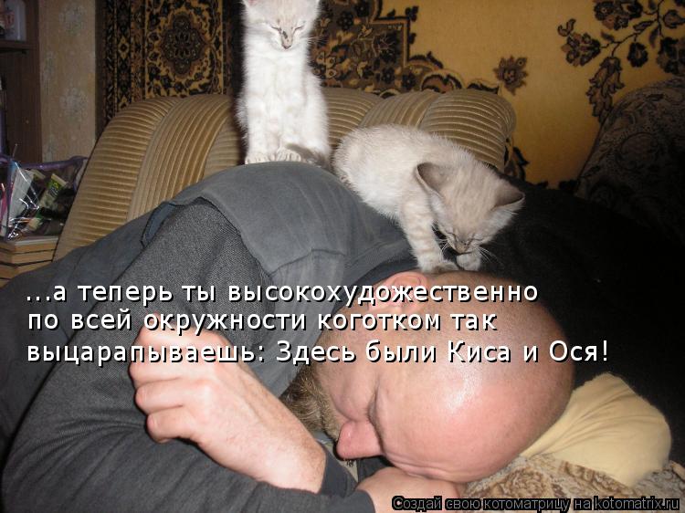 ...а теперь ты высокохудожественно по всей окружности коготком так выцарапываешь: Здесь были Киса и ... Котоматрица: ...а теперь ты высокохудожественно по всей окружности коготком так выцарапываешь: Здесь были Киса и Ося!