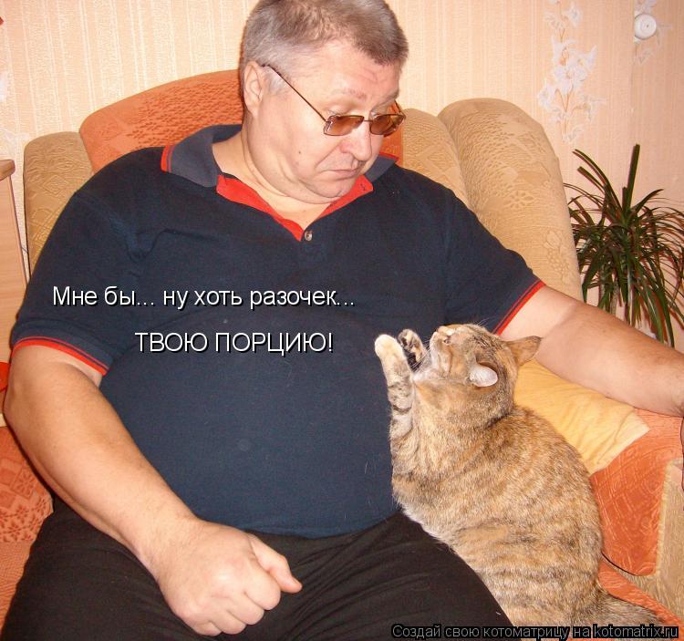 Мне бы... ну хоть разочек... ТВОЮ ПОРЦИЮ!... Котоматрица: Мне бы... ну хоть разочек... ТВОЮ ПОРЦИЮ!