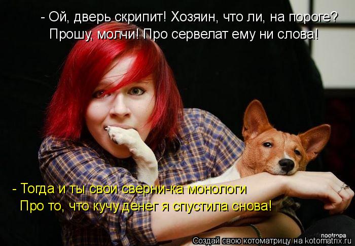 Котоматрица: - Ой, дверь скрипит! Хозяин, что ли, на пороге? Прошу, молчи! Про сервелат ему ни слова! - Тогда и ты свои сверни-ка монологи Про то, что кучу дене