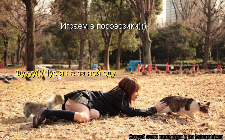 Играем в поровозики))) Фуууу(((Чур я не за ней еду... Котоматрица: Играем в поровозики))) Фуууу(((Чур я не за ней еду