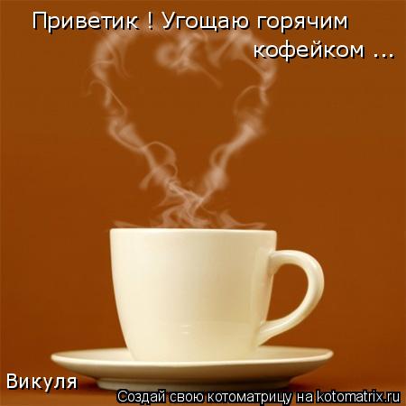Котоматрица: Приветик ! Угощаю горячим  кофейком ... Викуля