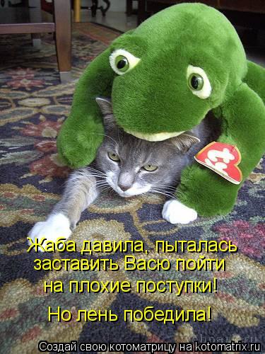 Жаба давила, пыталась на плохие поступки! Но лень победила! заставить Васю пойти... Котоматрица: Жаба давила, пыталась на плохие поступки! Но лень победила! заставить Васю пойти