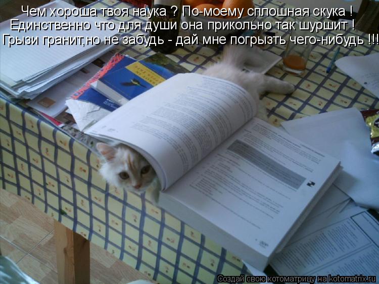 Чем хороша твоя наука ? По-моему сплошная скука ! Единственно что для души она прикольно так шуршит !... Котоматрица: Чем хороша твоя наука ? По-моему сплошная скука ! Единственно что для души она прикольно так шуршит ! Грызи гранит,но не забудь - дай мне погры