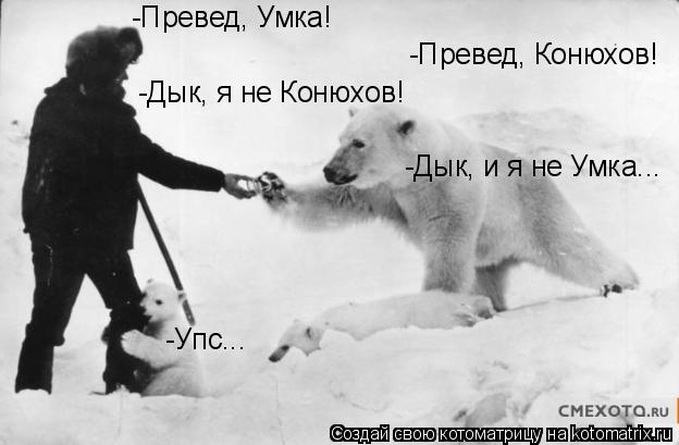 Котоматрица: -Превед, Умка! -Превед, Конюхов! -Дык, я не Конюхов! -Дык, и я не Умка... -Упс...