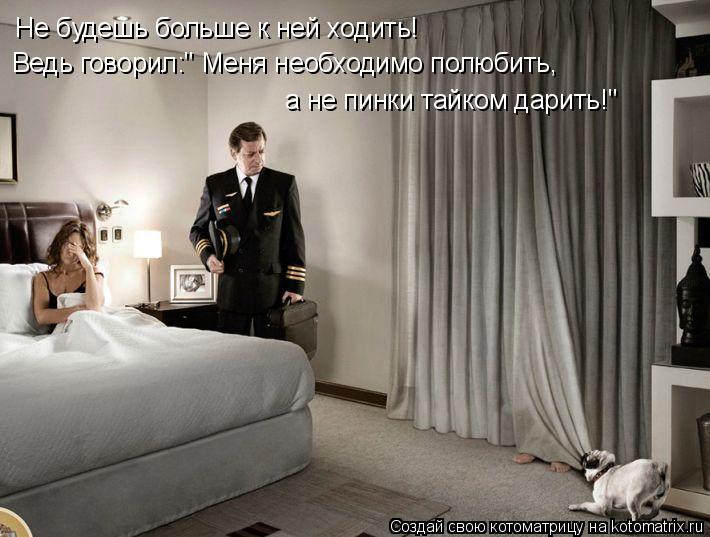 Котоматрица: Не будешь больше к ней ходить! Ведь говорил:" Меня необходимо полюбить, Ведь говорил:" Меня необходимо полюбить, а не пинки тайком дарить!"