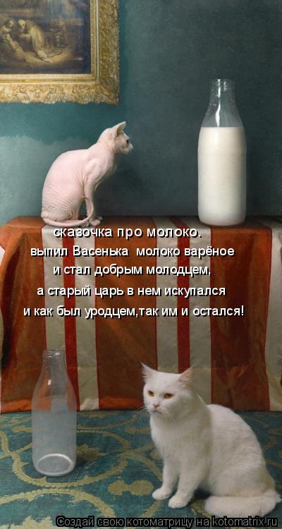 и стал добрым молодцем, выпил Васенька молоко варёное а старый царь в нем искупался и как был уродце... Котоматрица: и стал добрым молодцем, выпил Васенька молоко варёное а старый царь в нем искупался и как был уродцем,так им и остался! сказочка про молоко.