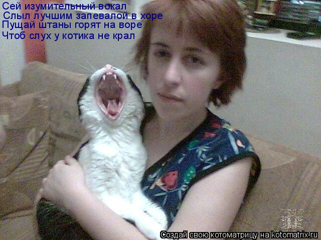 Слыл лучшим запевалой в хоре Пущай штаны горят на воре Чтоб слух у котика не крал Сей изумительный во... Котоматрица: Слыл лучшим запевалой в хоре Пущай штаны горят на воре Чтоб слух у котика не крал Сей изумительный вокал