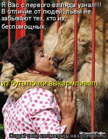 Я Вас с первого взгляда узнал!!! В отличие от людей, львы не забывают тех, кто их, беспомощных, из б... Котоматрица: Я Вас с первого взгляда узнал!!! В отличие от людей, львы не забывают тех, кто их, беспомощных, из бутылочки выкармливал...