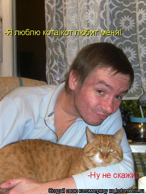 -Я люблю кота,кот любит меня! -Ну не скажи!..... Котоматрица: -Я люблю кота,кот любит меня! -Ну не скажи!..