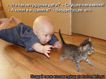 Котоматрица: - Что такое грудные дети?  - Ссущее наказание!   - А котята и щенята?  - Вездессущее зло.