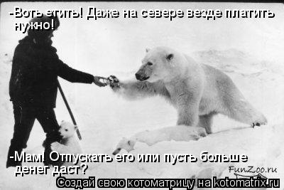 -Воть етить! Даже на севере везде платить нужно! -Мам! Отпускать его или пусть больше денег даст?... Котоматрица: -Воть етить! Даже на севере везде платить нужно! -Мам! Отпускать его или пусть больше денег даст?