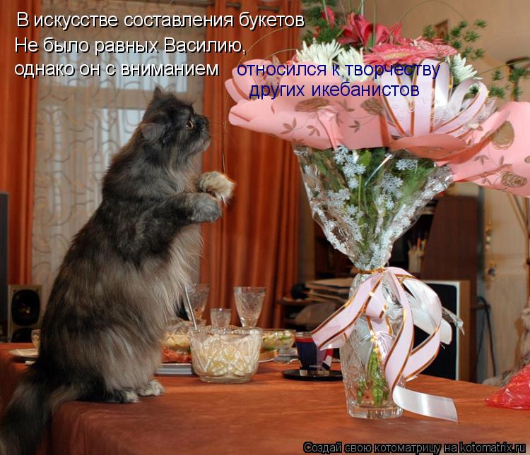 В искусстве составления букетов Не было равных Василию, однако он с вниманием относился к творчеству... Котоматрица: В искусстве составления букетов Не было равных Василию, однако он с вниманием относился к творчеству других икебанистов