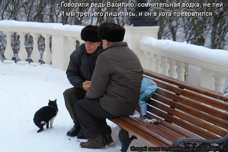 - Говорили ведь Василию, сомнительная водка, не пей - И мы третьего лишились, и он в кота превратился... Котоматрица: - Говорили ведь Василию, сомнительная водка, не пей - И мы третьего лишились, и он в кота превратился