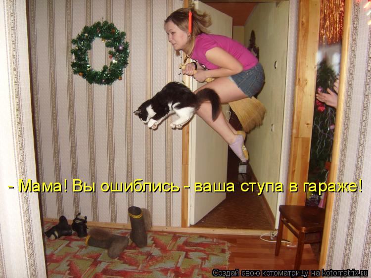 - Мама! Вы ошиблись - ваша ступа в гараже!... Котоматрица: - Мама! Вы ошиблись - ваша ступа в гараже!