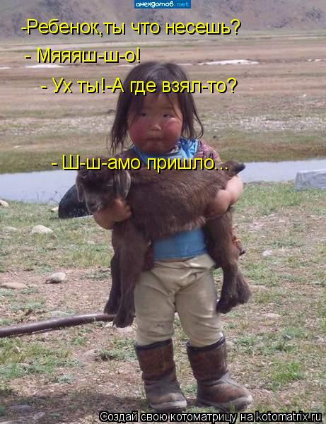 - Мяяяш-ш-о! - Ух ты!-А где взял-то? - Ш-ш-амо пришло... -Ребенок,ты что несешь?... Котоматрица: - Мяяяш-ш-о! - Ух ты!-А где взял-то? - Ш-ш-амо пришло... -Ребенок,ты что несешь?