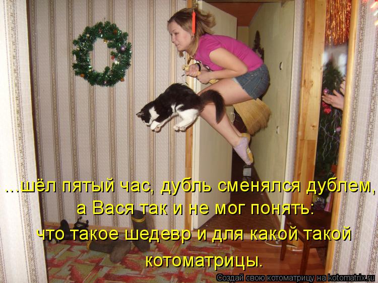...шёл пятый час, дубль сменялся дублем, а Вася так и не мог понять: что такое шедевр и для какой так... Котоматрица: ...шёл пятый час, дубль сменялся дублем, а Вася так и не мог понять: что такое шедевр и для какой такой котоматрицы.