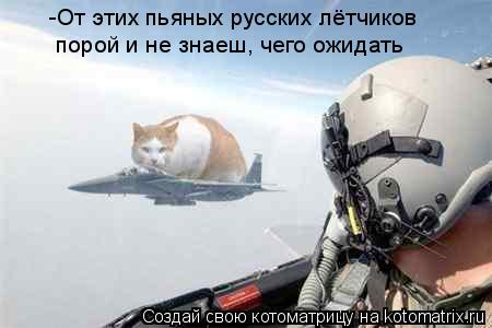 -От этих пьяных русских лётчиков порой и не знаеш, чего ожидать... Котоматрица: -От этих пьяных русских лётчиков порой и не знаеш, чего ожидать