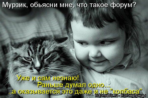 Мурзик, обьясни мне, что такое форум? Уже и сам незнаю! Раньше думал одно... ..а оказывается это даж... Котоматрица: Мурзик, обьясни мне, что такое форум? Уже и сам незнаю! Раньше думал одно... ..а оказывается это даже и не "колбаса"