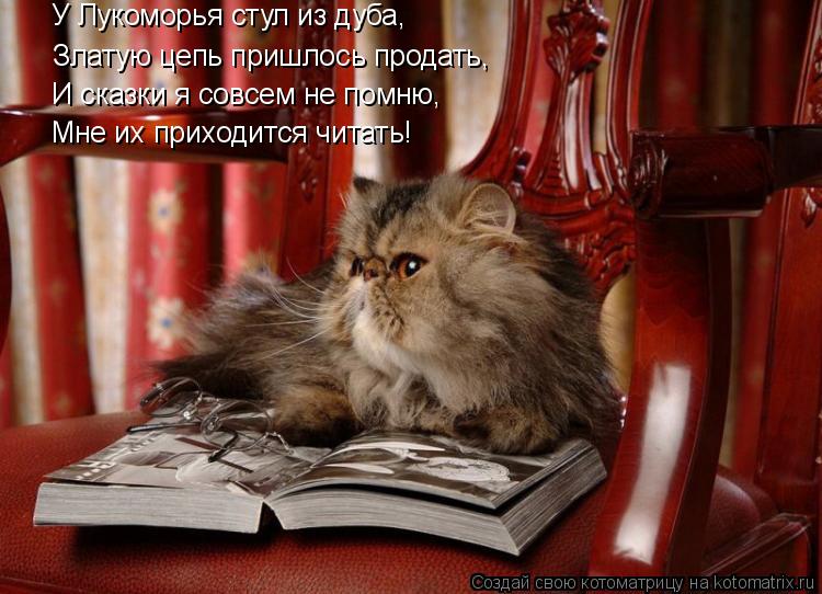 Котоматрица: Златую цепь пришлось продать, И сказки я совсем не помню, Мне их приходится читать! У Лукоморья стул из дуба,