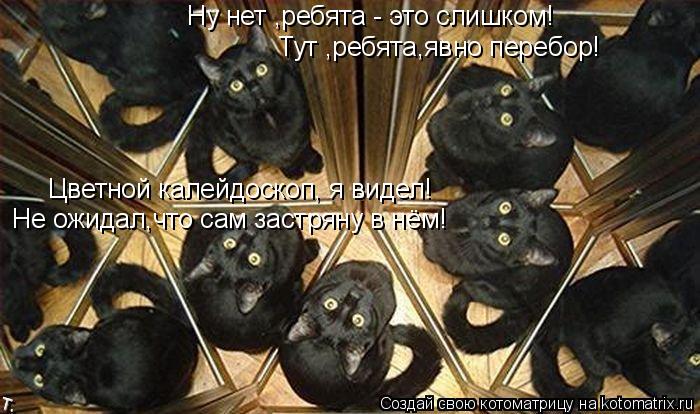 Ну нет ,ребята - это слишком! Тут ,ребята,явно перебор! Цветной калейдоскоп, я видел! Не ожидал,что с... Котоматрица: Ну нет ,ребята - это слишком! Тут ,ребята,явно перебор! Цветной калейдоскоп, я видел! Не ожидал,что сам застряну в нём!