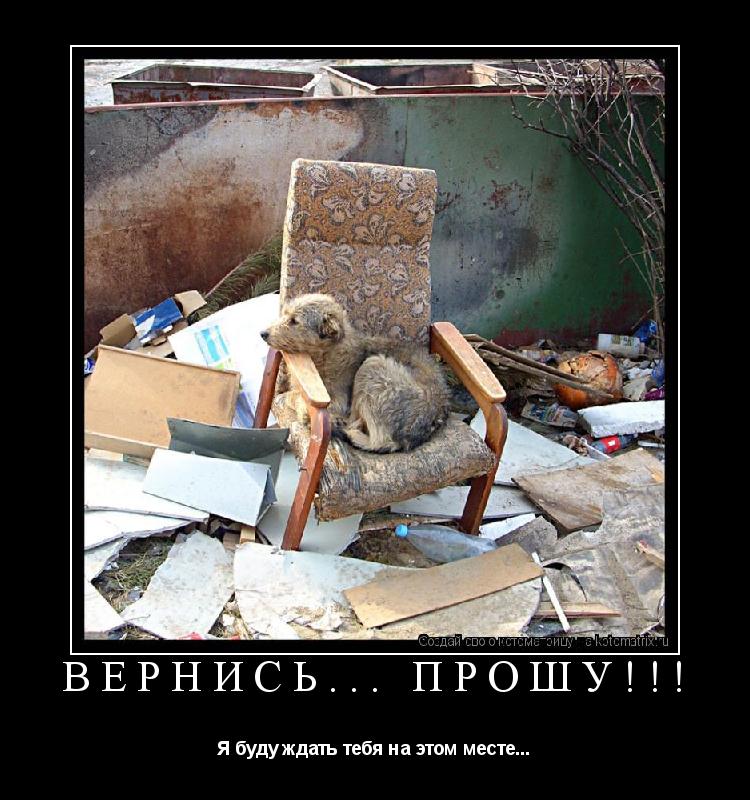 Вернись... ПРОШУ!!! Я буду ждать тебя на этом месте...... Котоматрица: Вернись... ПРОШУ!!! Я буду ждать тебя на этом месте...