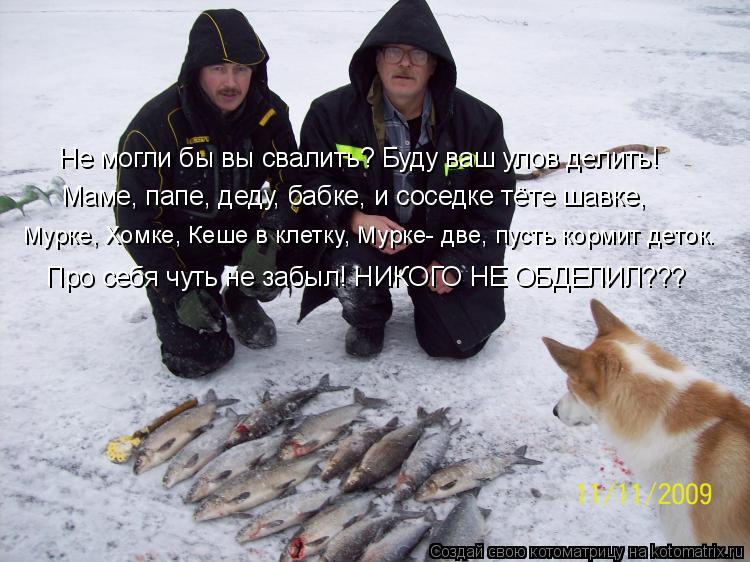 Не могли бы вы свалить? Буду ваш улов делить! Маме, папе, деду, бабке, и соседке тёте шавке, Мурке, Х... Котоматрица: Не могли бы вы свалить? Буду ваш улов делить! Маме, папе, деду, бабке, и соседке тёте шавке, Мурке, Хомке, Кеше в клетку, Мурке- две, пусть кормит