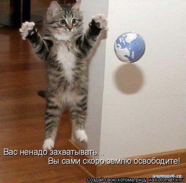 Вас ненадо захватывать... Вы сами скоро землю освободите!... Котоматрица: Вас ненадо захватывать... Вы сами скоро землю освободите!