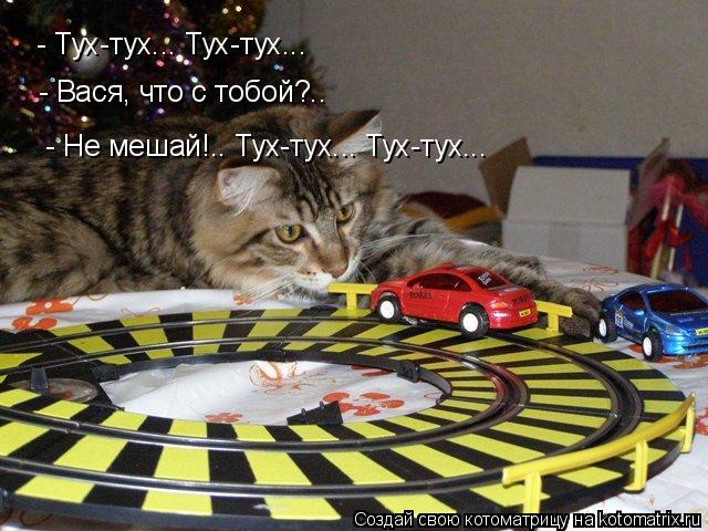 - Тух-тух... Тух-тух... - Вася, что с тобой?.. - Не мешай!.. Тух-тух... Тух-тух...... Котоматрица: - Тух-тух... Тух-тух... - Вася, что с тобой?.. - Не мешай!.. Тух-тух... Тух-тух...