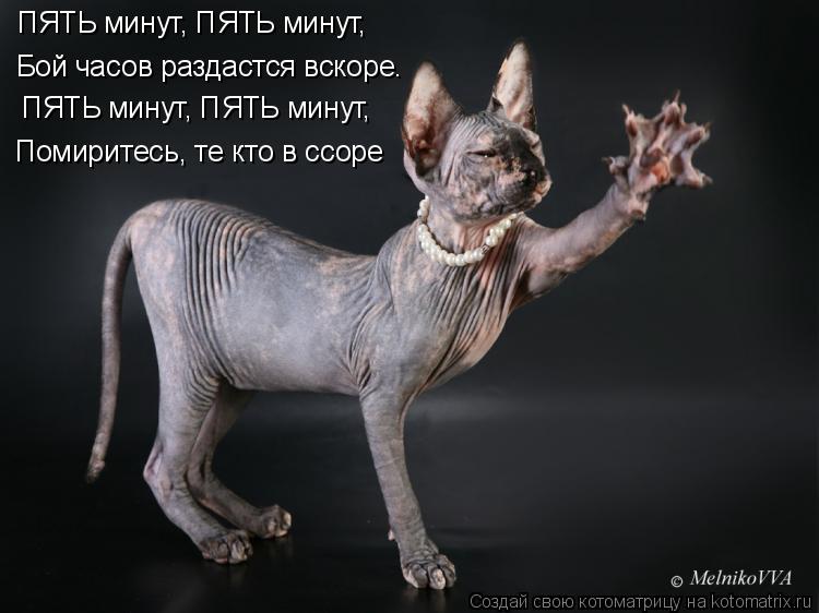 Бой часов раздастся вскоре. Помиритесь, те кто в ссоре ПЯТЬ минут, ПЯТЬ минут, ПЯТЬ минут, ПЯТЬ минут... Котоматрица: Бой часов раздастся вскоре. Помиритесь, те кто в ссоре ПЯТЬ минут, ПЯТЬ минут, ПЯТЬ минут, ПЯТЬ минут,