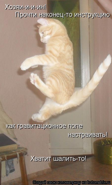 Хозяи-и-и-ин! Прочти наконец-то инструкцию как гравитационное поле настраивать! Хватит шалить-то!... Котоматрица: Хозяи-и-и-ин! Прочти наконец-то инструкцию как гравитационное поле настраивать! Хватит шалить-то!