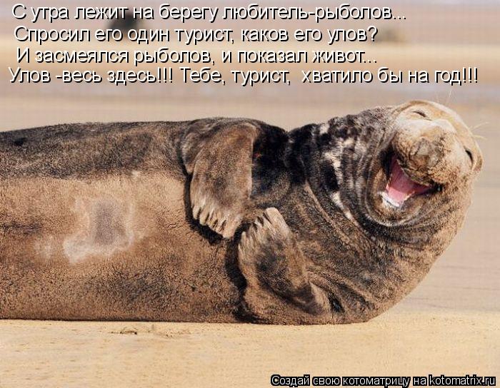С утра лежит на берегу любитель-рыболов... Спросил его один турист, каков его улов? И засмеялся рыбо... Котоматрица: С утра лежит на берегу любитель-рыболов... Спросил его один турист, каков его улов? И засмеялся рыболов, и показал живот... Улов -весь здесь!!! Т
