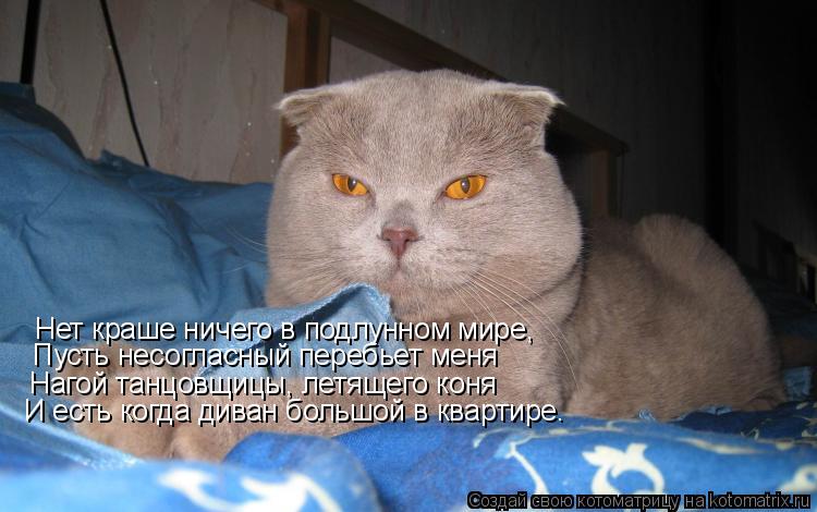 Нет краше ничего в подлунном мире, Пусть несогласный перебьет меня Нагой танцовщицы, летящего коня И ... Котоматрица: Нет краше ничего в подлунном мире, Пусть несогласный перебьет меня Нагой танцовщицы, летящего коня И есть когда диван большой в квартире.