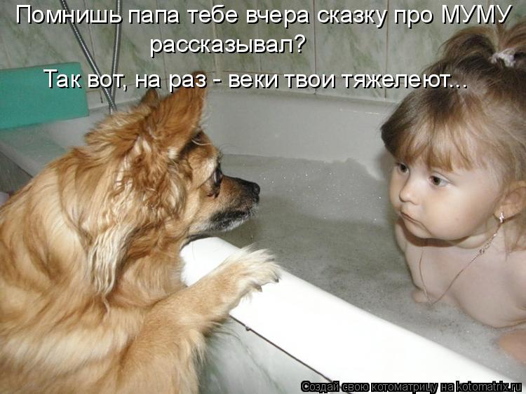 Помнишь папа тебе вчера сказку про МУМУ рассказывал? Так вот, на раз - веки твои тяжелеют...... Котоматрица: Помнишь папа тебе вчера сказку про МУМУ рассказывал? Так вот, на раз - веки твои тяжелеют...