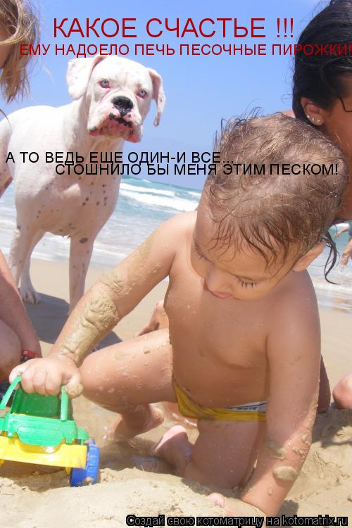 КАКОЕ СЧАСТЬЕ !!! ЕМУ НАДОЕЛО ПЕЧЬ ПЕСОЧНЫЕ ПИРОЖКИ!!! А ТО ВЕДЬ ЕЩЕ ОДИН-И ВСЕ... СТОШНИЛО БЫ МЕНЯ ... Котоматрица: КАКОЕ СЧАСТЬЕ !!! ЕМУ НАДОЕЛО ПЕЧЬ ПЕСОЧНЫЕ ПИРОЖКИ!!! А ТО ВЕДЬ ЕЩЕ ОДИН-И ВСЕ... СТОШНИЛО БЫ МЕНЯ ЭТИМ ПЕСКОМ!