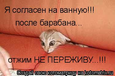 Я согласен на ванную!!! после барабана... отжим НЕ ПЕРЕЖИВУ...!!!... Котоматрица: Я согласен на ванную!!! после барабана... отжим НЕ ПЕРЕЖИВУ...!!!