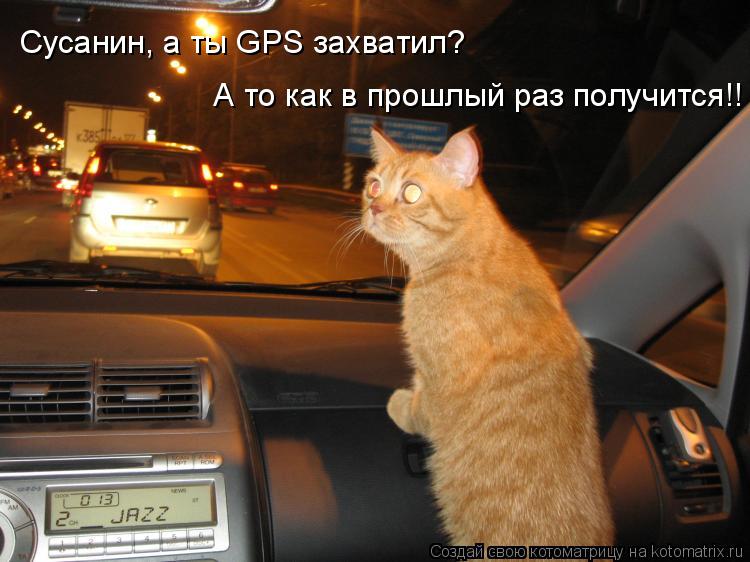 Сусанин, а ты GPS захватил? А то как в прошлый раз получится!!... Котоматрица: Сусанин, а ты GPS захватил? А то как в прошлый раз получится!!