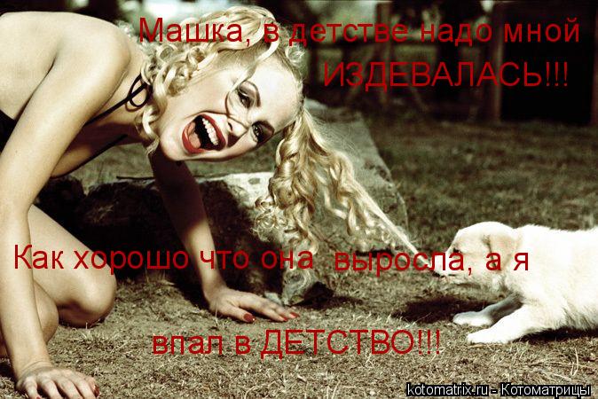 Машка, в детстве надо мной ИЗДЕВАЛАСЬ!!! Как хорошо что она выросла, а я впал в ДЕТСТВО!!!... Котоматрица: Машка, в детстве надо мной ИЗДЕВАЛАСЬ!!! Как хорошо что она выросла, а я впал в ДЕТСТВО!!!