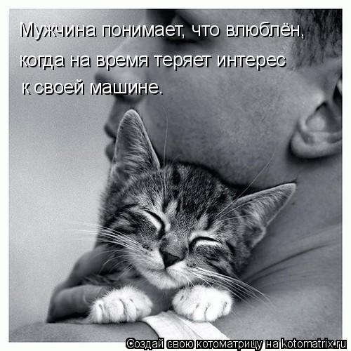 Мужчина понимает, что влюблён, когда на время теряет интерес к своей машине.... Котоматрица: Мужчина понимает, что влюблён, когда на время теряет интерес к своей машине.
